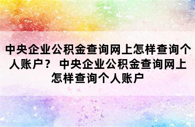 中央企业公积金查询网上怎样查询个人账户？ 中央企业公积金查询网上怎样查询个人账户